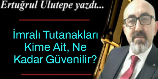 Ertuğrul Ulutepe yazdı İmralı Tutanakları Kime Ait, Ne Kadar Güvenilir?